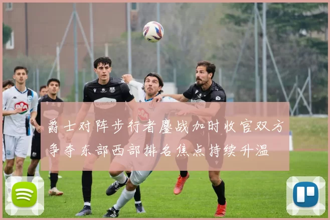 爵士对阵步行者鏖战加时收官双方争夺东部西部排名焦点持续升温