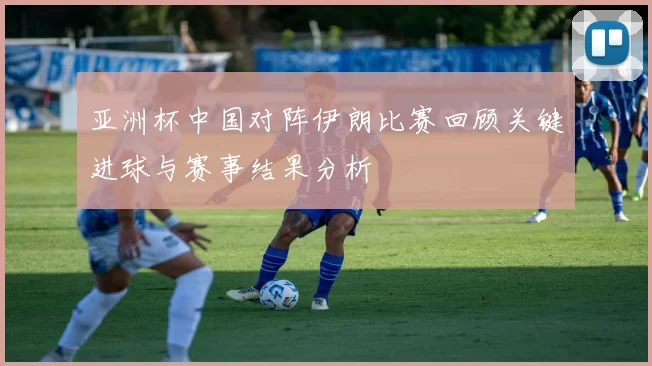 亚洲杯中国对阵伊朗比赛回顾关键进球与赛事结果分析