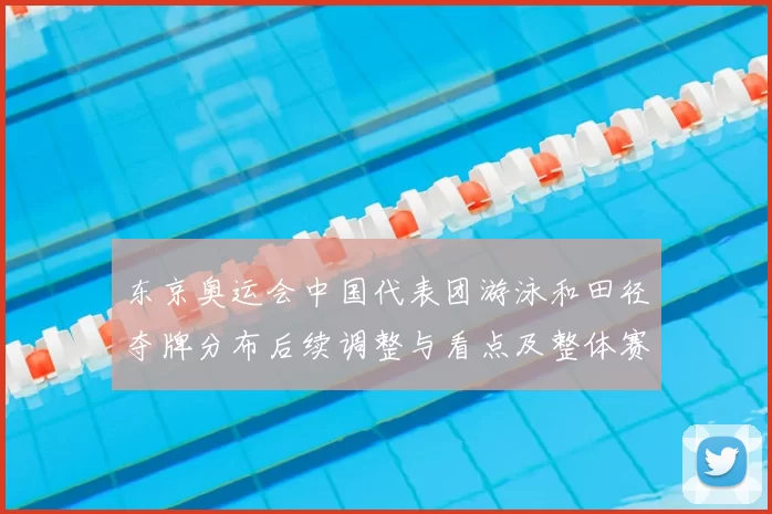 东京奥运会中国代表团游泳和田径夺牌分布后续调整与看点及整体赛场表现