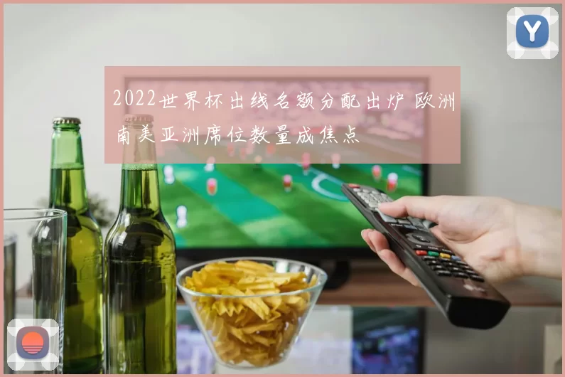 2022世界杯出线名额分配出炉 欧洲南美亚洲席位数量成焦点
