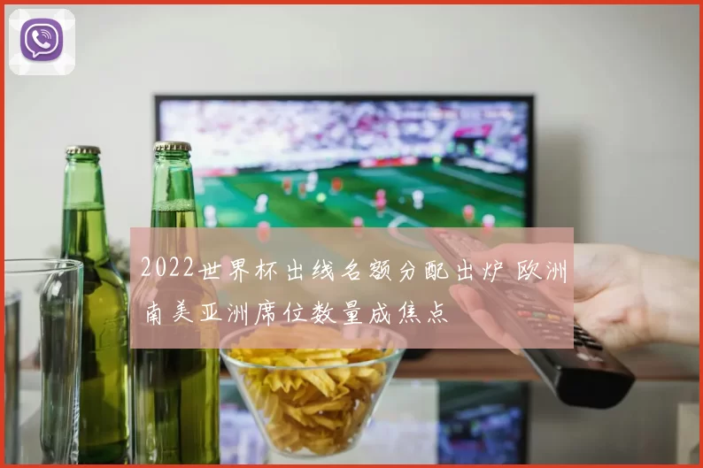 2022世界杯出线名额分配出炉 欧洲南美亚洲席位数量成焦点