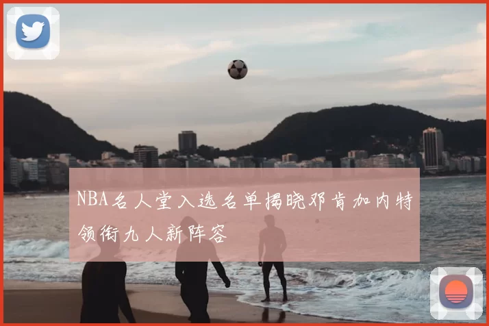 NBA名人堂入选名单揭晓邓肯加内特领衔九人新阵容