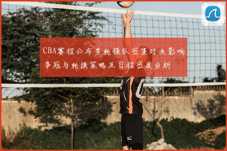 CBA赛程公布多轮强队密集对决影响争冠与轮换策略及日程密度分析