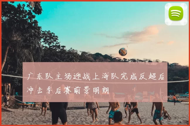 广东队主场迎战上海队完成反超后冲击季后赛前景明朗