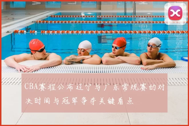 CBA赛程公布辽宁与广东常规赛的对决时间与冠军争夺关键看点