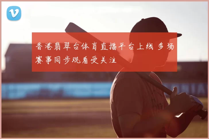 香港翡翠台体育直播平台上线 多场赛事同步观看受关注