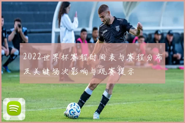 2022世界杯赛程时间表与赛程分布及关键场次影响与观赛提示