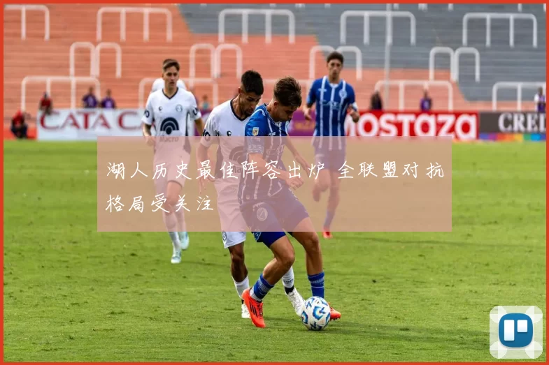 湖人历史最佳阵容出炉 全联盟对抗格局受关注