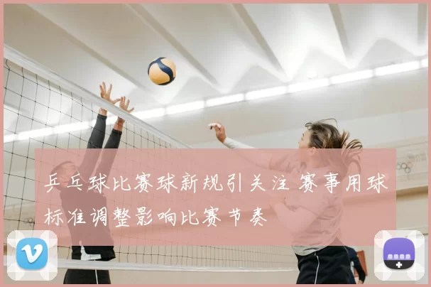 乒乓球比赛球新规引关注 赛事用球标准调整影响比赛节奏