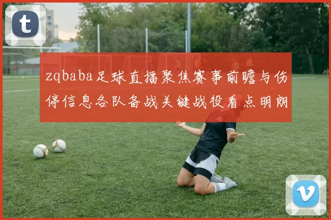 zqbaba足球直播聚焦赛事前瞻与伤停信息各队备战关键战役看点明朗