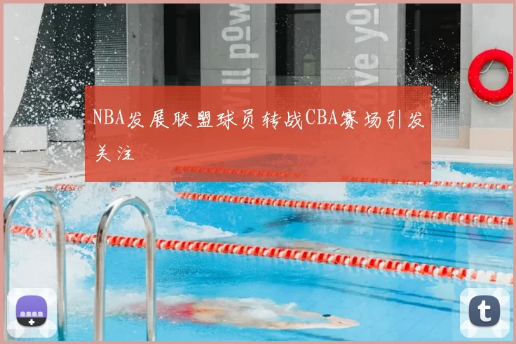 NBA发展联盟球员转战CBA赛场引发关注