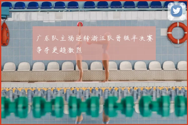 广东队主场逆转浙江队晋级半决赛争夺更趋激烈