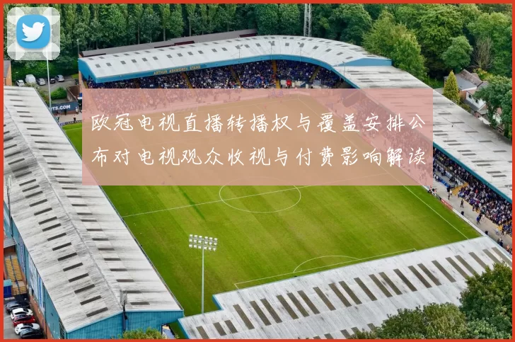 欧冠电视直播转播权与覆盖安排公布对电视观众收视与付费影响解读