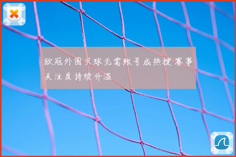 欧冠外围买球无需账号成热搜 赛事关注度持续升温