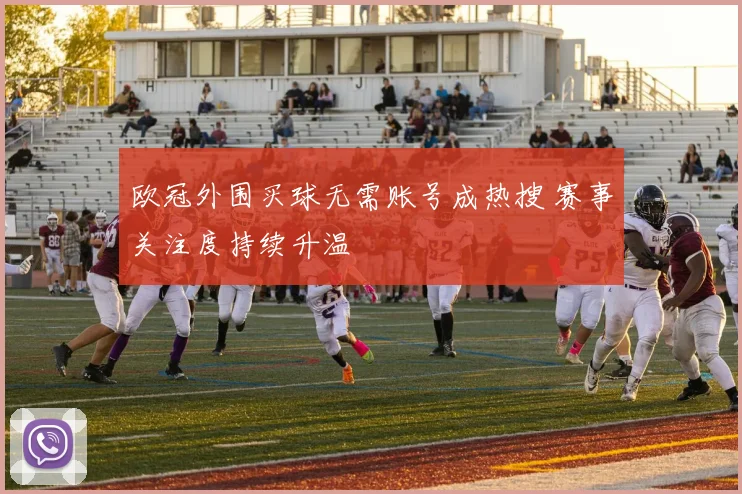 欧冠外围买球无需账号成热搜 赛事关注度持续升温