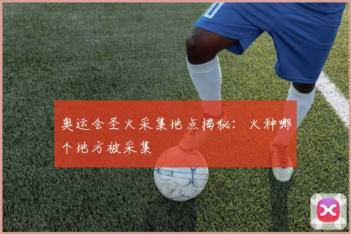 奥运会圣火采集地点揭秘:火种哪个地方被采集