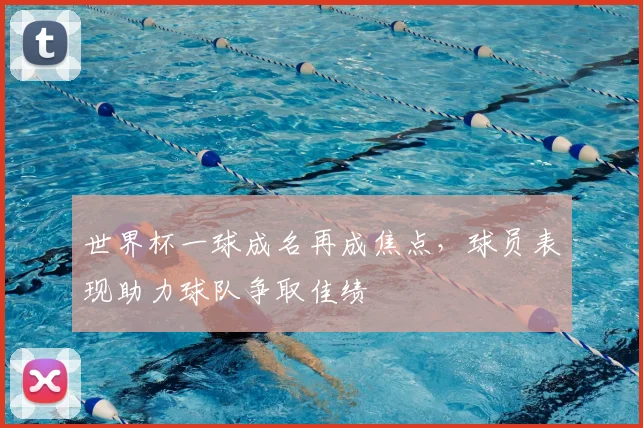 世界杯一球成名再成焦点，球员表现助力球队争取佳绩