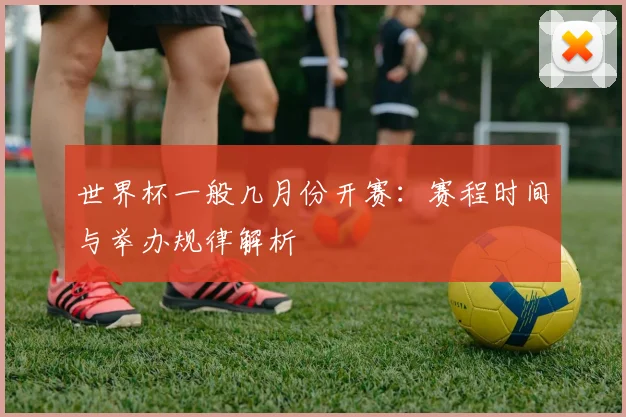 世界杯一般几月份开赛:赛程时间与举办规律解析