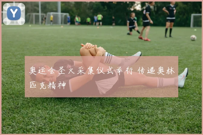 奥运会圣火采集仪式举行 传递奥林匹克精神