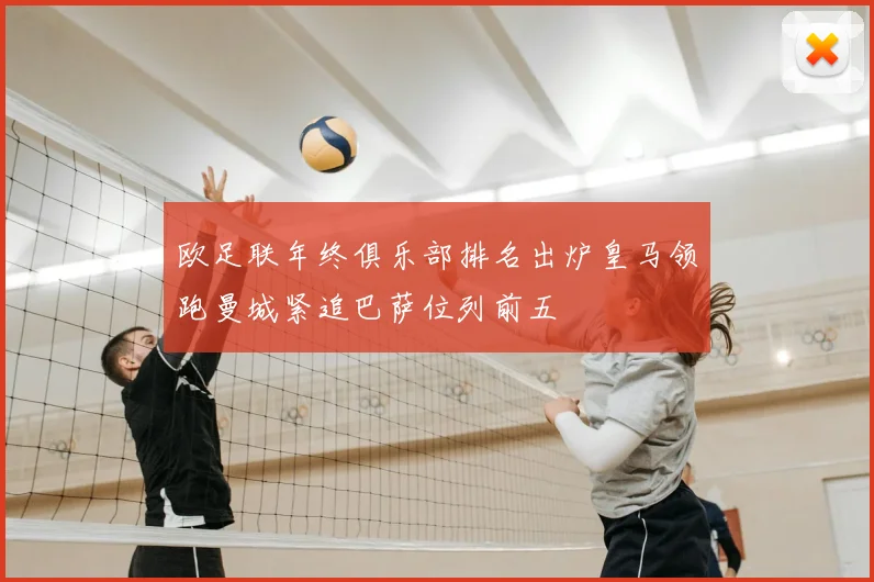 欧足联年终俱乐部排名出炉皇马领跑曼城紧追巴萨位列前五