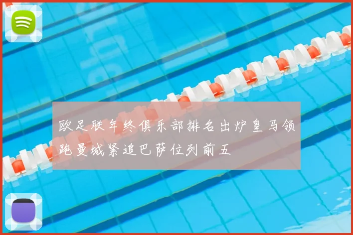 欧足联年终俱乐部排名出炉皇马领跑曼城紧追巴萨位列前五