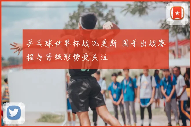 乒乓球世界杯战况更新 国手出战赛程与晋级形势受关注