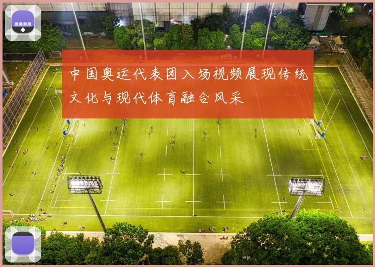 中国奥运代表团入场视频展现传统文化与现代体育融合风采