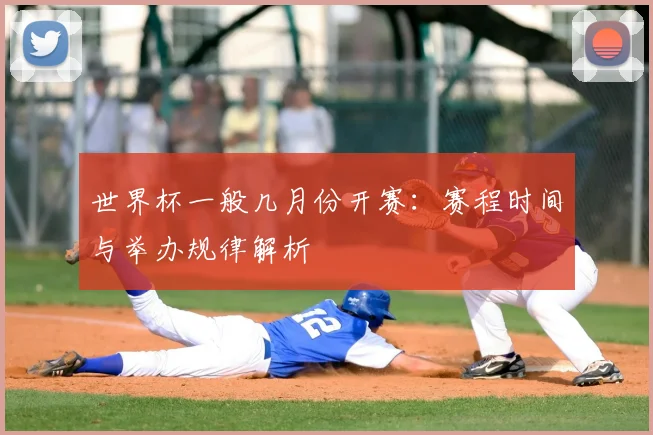 世界杯一般几月份开赛:赛程时间与举办规律解析